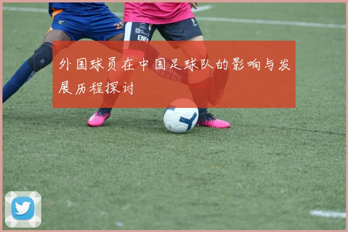 外国球员在中国足球队的影响与发展历程探讨