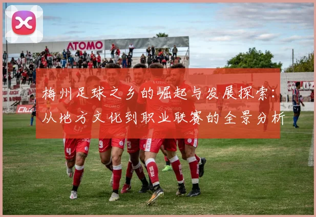 梅州足球之乡的崛起与发展探索：从地方文化到职业联赛的全景分析