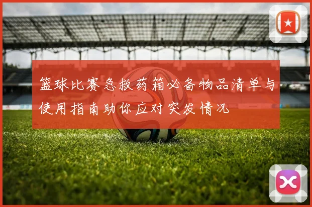 篮球比赛急救药箱必备物品清单与使用指南助你应对突发情况