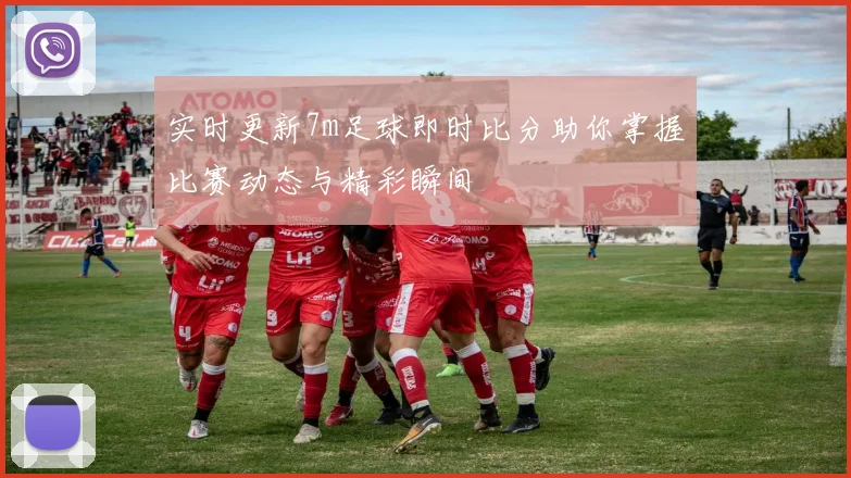 实时更新7m足球即时比分助你掌握比赛动态与精彩瞬间