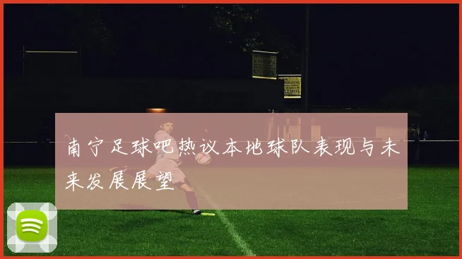 南宁足球吧热议本地球队表现与未来发展展望
