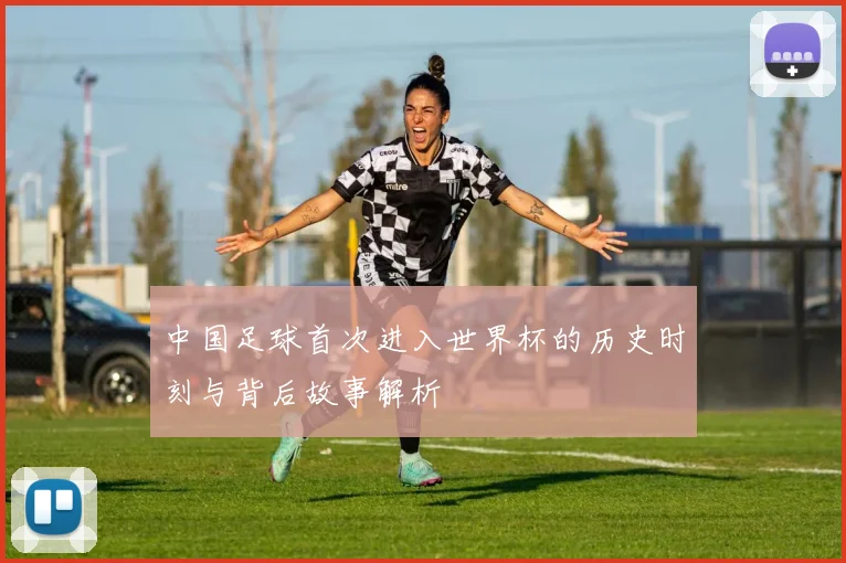 中国足球首次进入世界杯的历史时刻与背后故事解析