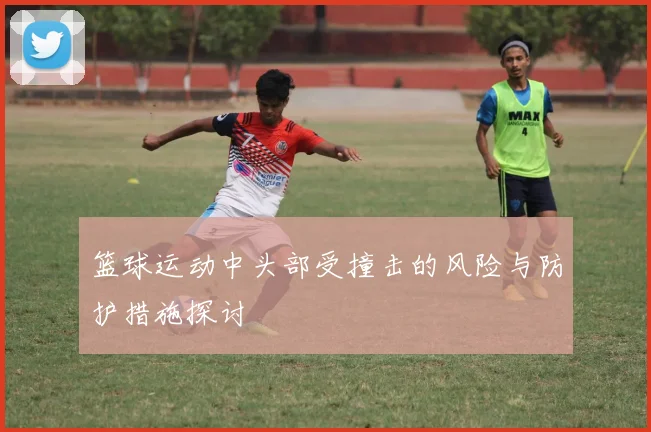 篮球运动中头部受撞击的风险与防护措施探讨