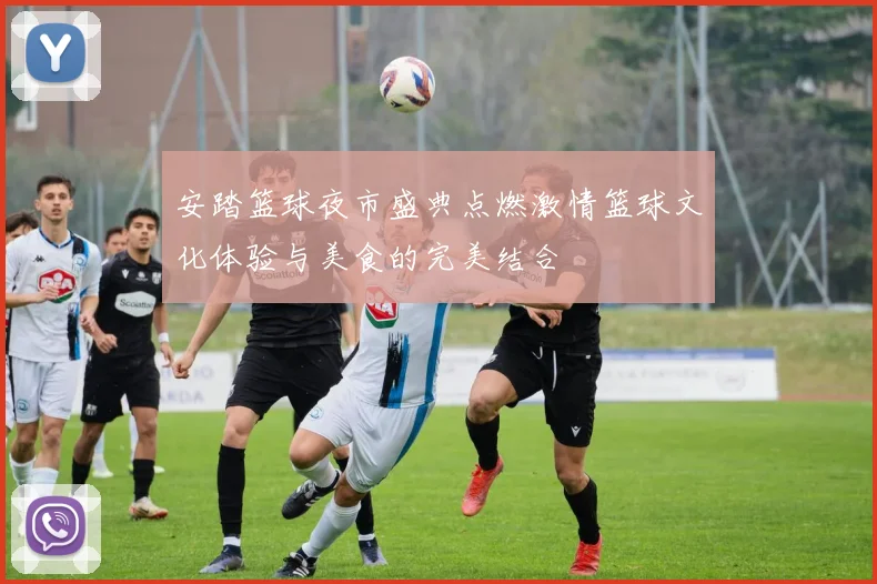 安踏篮球夜市盛典点燃激情篮球文化体验与美食的完美结合