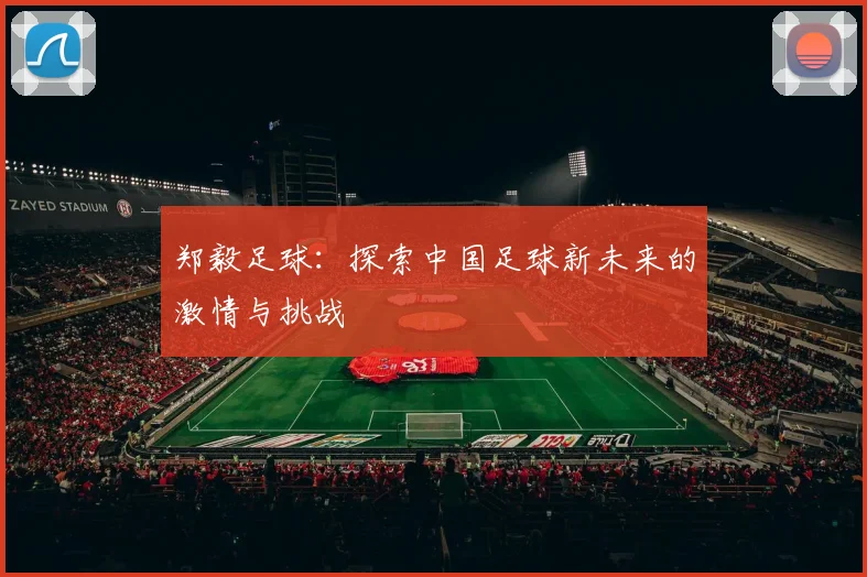 郑毅足球：探索中国足球新未来的激情与挑战