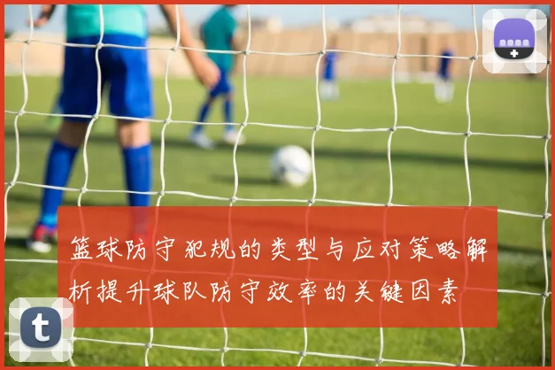 篮球防守犯规的类型与应对策略解析提升球队防守效率的关键因素