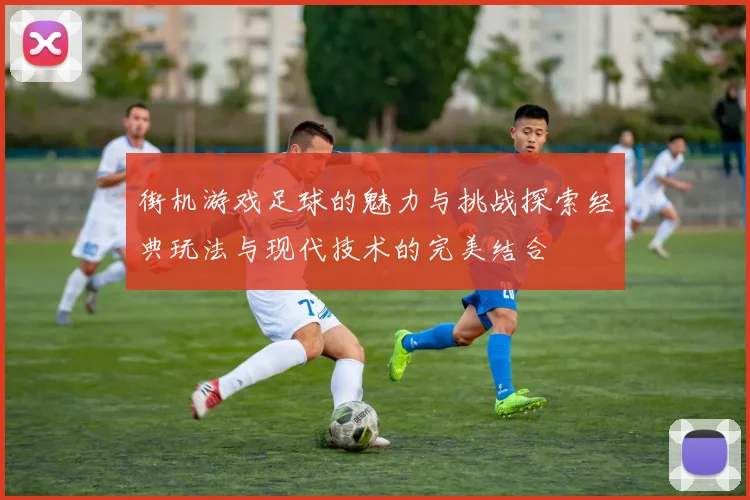 街机游戏足球的魅力与挑战探索经典玩法与现代技术的完美结合