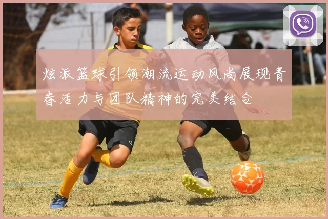 炫派篮球引领潮流运动风尚展现青春活力与团队精神的完美结合
